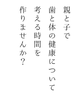 親と子で歯と体の健康について考える時間を作りませんか？